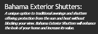 Bahama Exterior Shutters: A unique option to traditional awnings and shutters offering protection from the sun and heat without blocking your view. Bahama Exterior Shutters will enhance the look of your home and increase its value.