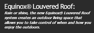 Equinox® Louvered Roof: Rain or shine, the new Equinox® Louvered Roof system creates an outdoor living space that allows you to take control of when and how you enjoy the outdoors.